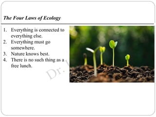 The Four Laws of Ecology
1. Everything is connected to
everything else.
2. Everything must go
somewhere.
3. Nature knows b...