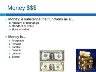 Money $$$Money: a substance that functions as a…medium of exchangestandard of valuestore of valueMoney is… AcceptablePortableDurableDivisibleUniformScarce