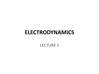 ELECTRODYNAMICS
LECTURE 1
 