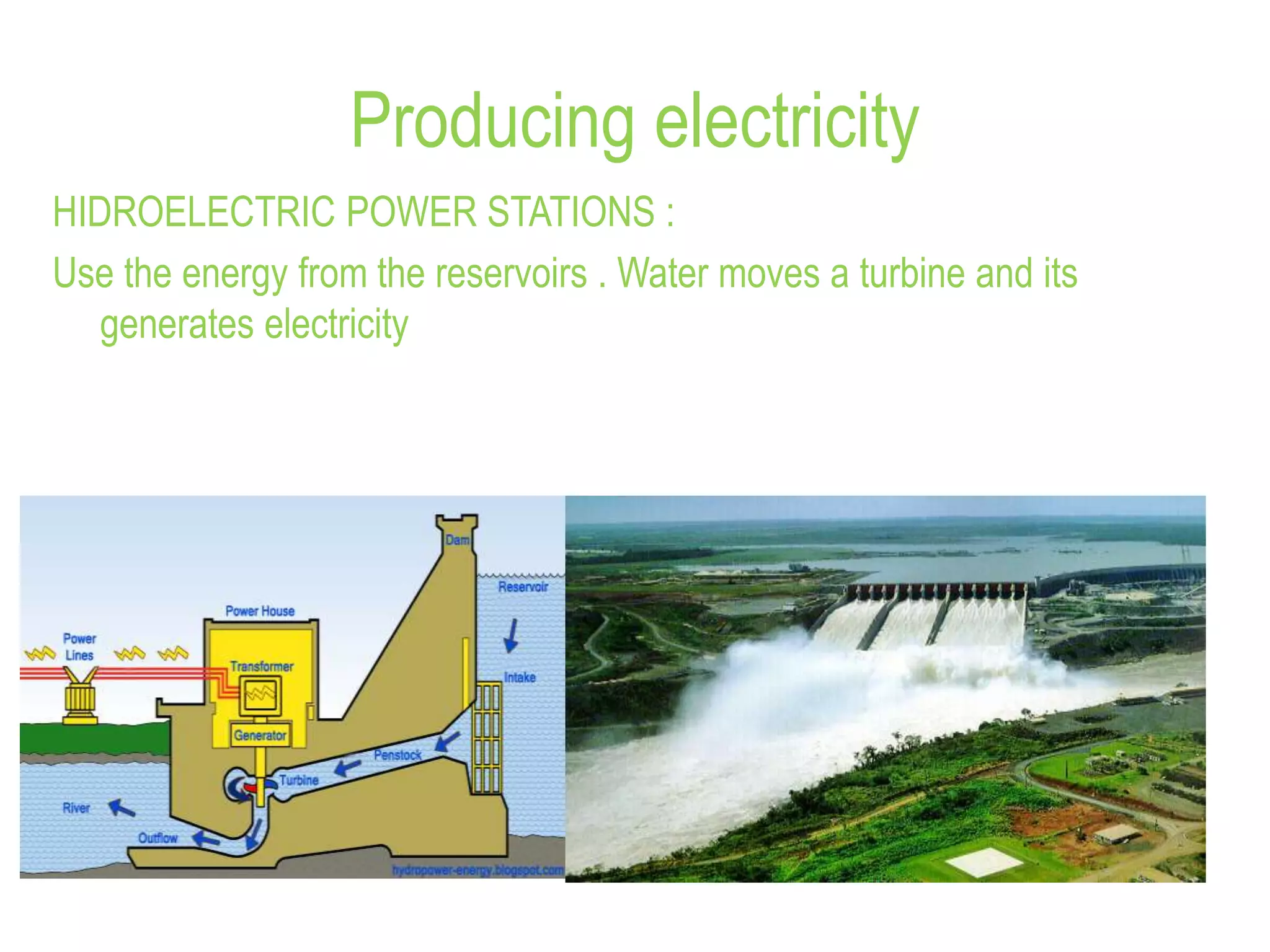 Producing electricity
HIDROELECTRIC POWER STATIONS :
Use the energy from the reservoirs . Water moves a turbine and its
generates electricity
 