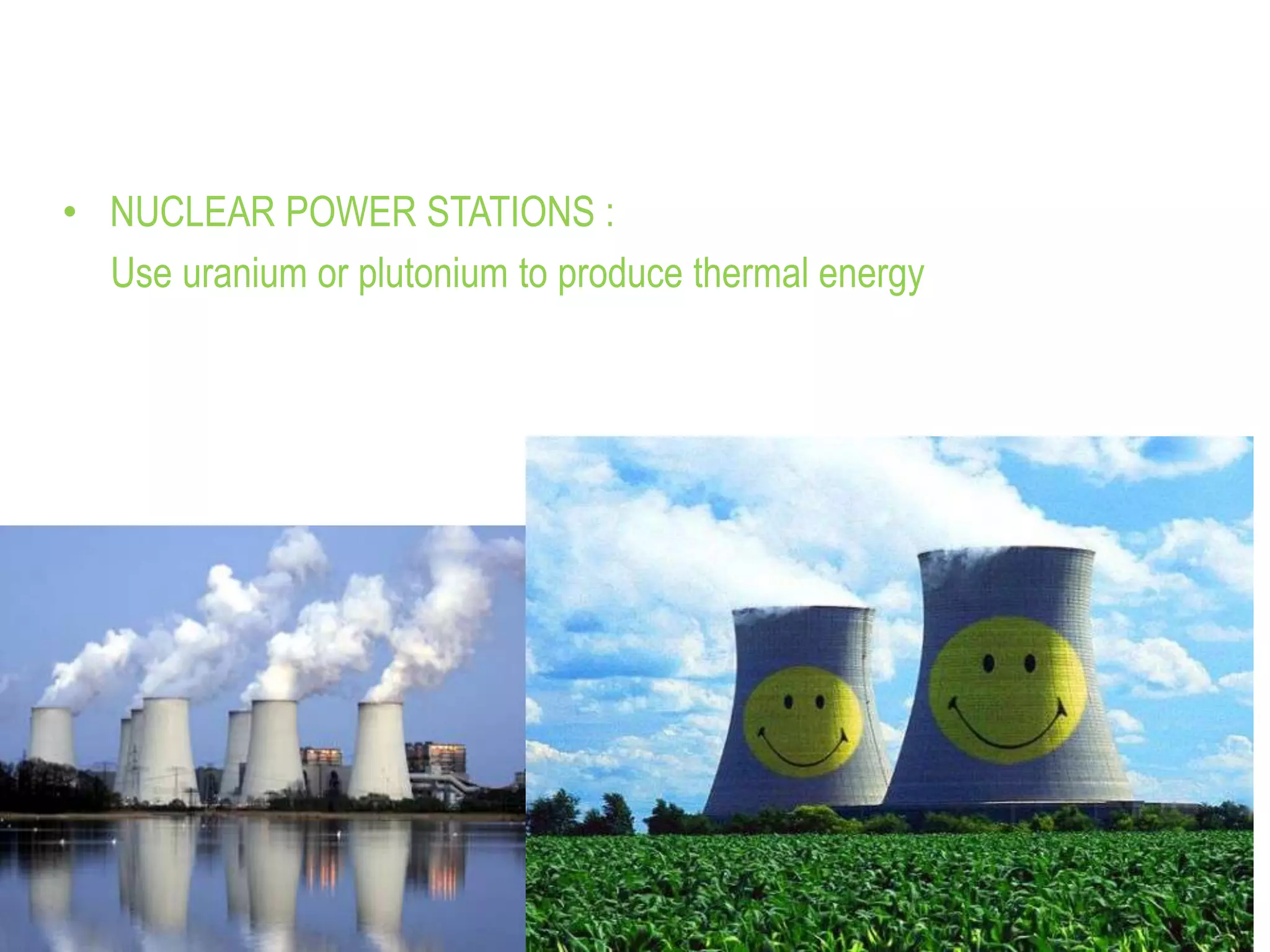 • NUCLEAR POWER STATIONS :
Use uranium or plutonium to produce thermal energy
 
