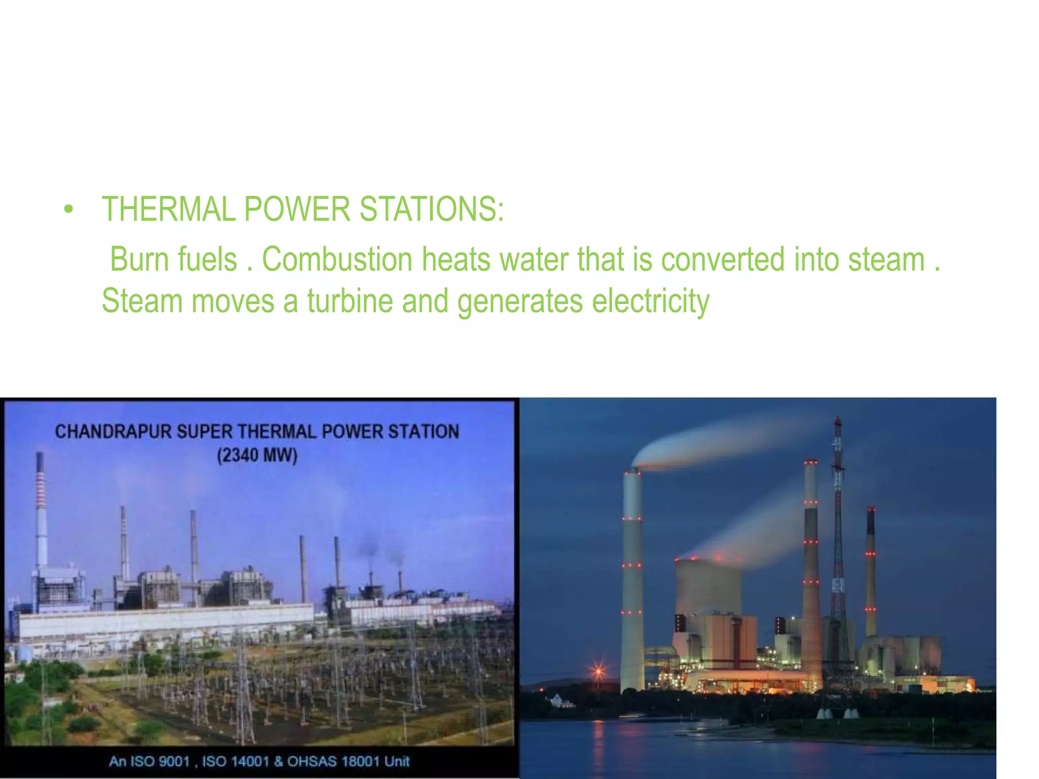 • THERMAL POWER STATIONS:
Burn fuels . Combustion heats water that is converted into steam .
Steam moves a turbine and generates electricity
 