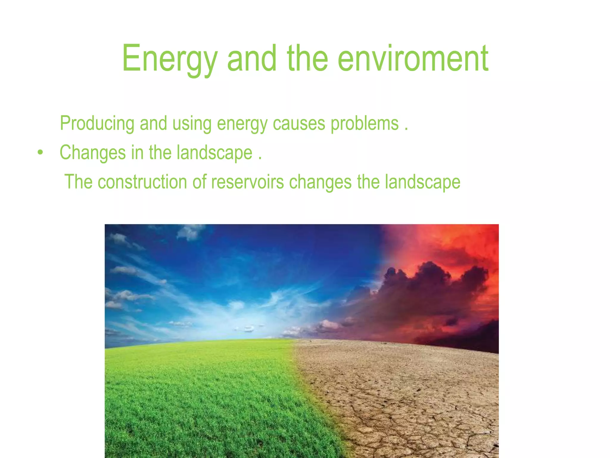 Energy and the enviroment
Producing and using energy causes problems .
• Changes in the landscape .
The construction of reservoirs changes the landscape
 