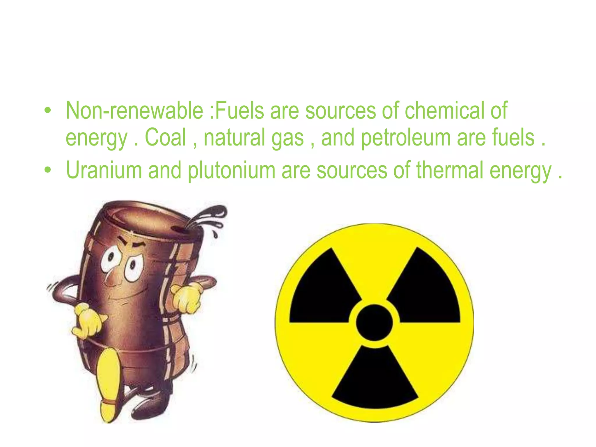 • Non-renewable :Fuels are sources of chemical of
energy . Coal , natural gas , and petroleum are fuels .
• Uranium and plutonium are sources of thermal energy .
 
