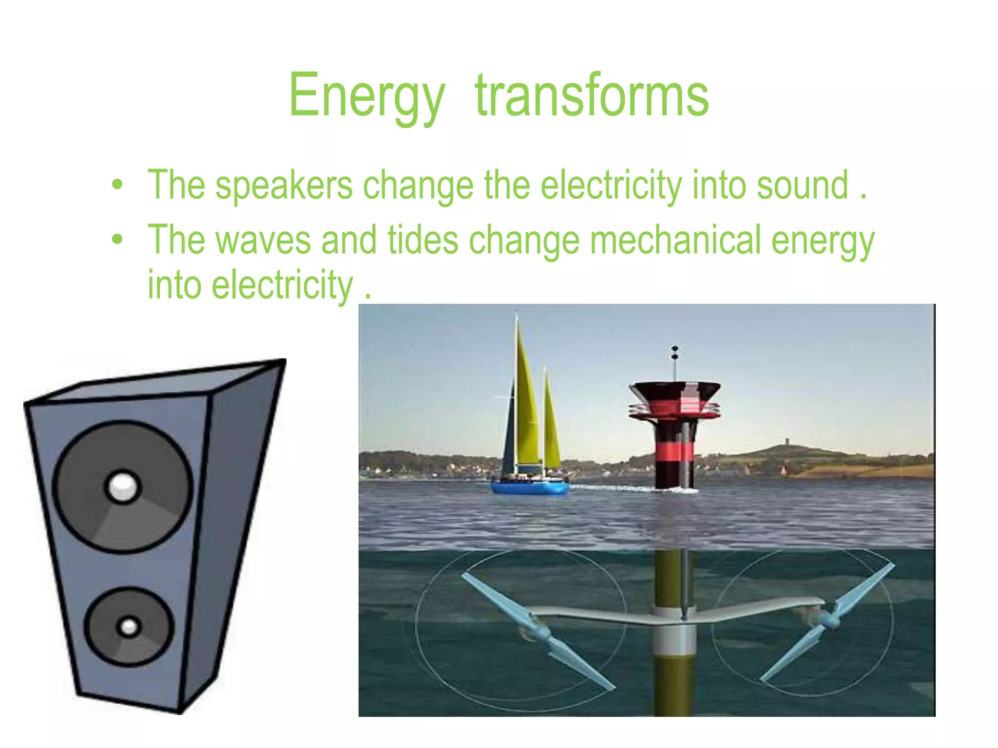 Energy transforms
• The speakers change the electricity into sound .
• The waves and tides change mechanical energy
into electricity .
 