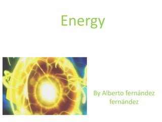 Energy
By Alberto fernández
fernández
 