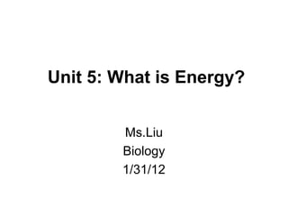 Unit 5: What is Energy?


        Ms.Liu
        Biology
        1/31/12
 