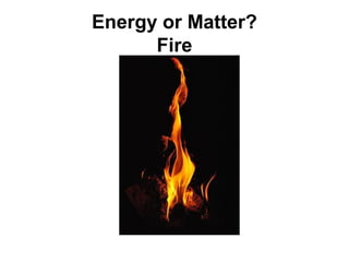 Energy or Matter?
      Fire
 