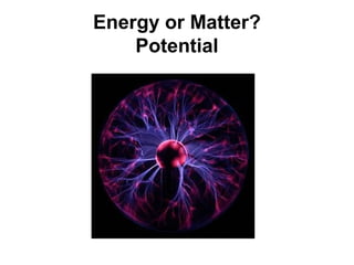Energy or Matter?
    Potential
 