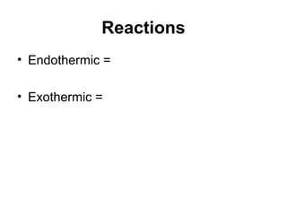Reactions
• Endothermic =

• Exothermic =
 
