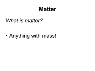 Matter
What is matter?

• Anything with mass!
 