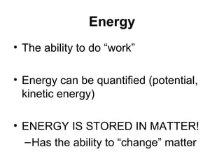 Energy
• The ability to do “work”

• Energy can be quantified (potential,
  kinetic energy)

• ENERGY IS STORED IN MATTER!
  – Has the ability to “change” matter
 