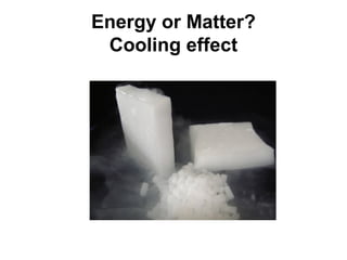 Energy or Matter?
 Cooling effect
 