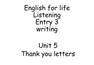 English for life
Listening
Entry 3
writing
Unit 5
Thank you letters
 