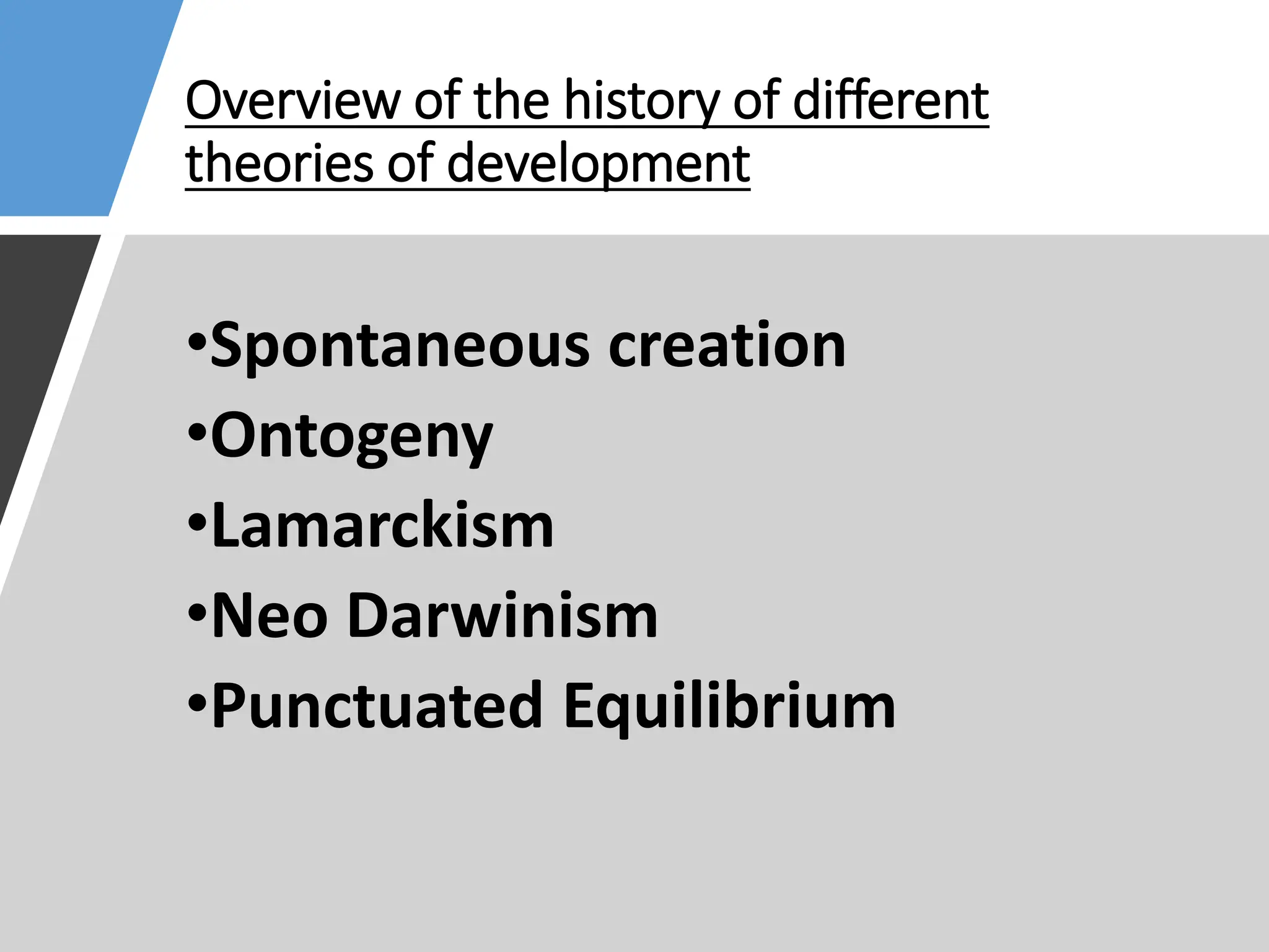 Overview of the history of different
theories of development
•Spontaneous creation
•Ontogeny
•Lamarckism
•Neo Darwinism
•Punctuated Equilibrium
 