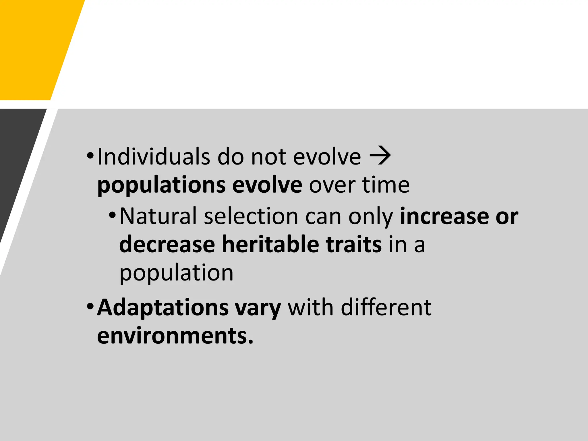 •Individuals do not evolve 
populations evolve over time
•Natural selection can only increase or
decrease heritable traits in a
population
•Adaptations vary with different
environments.
 
