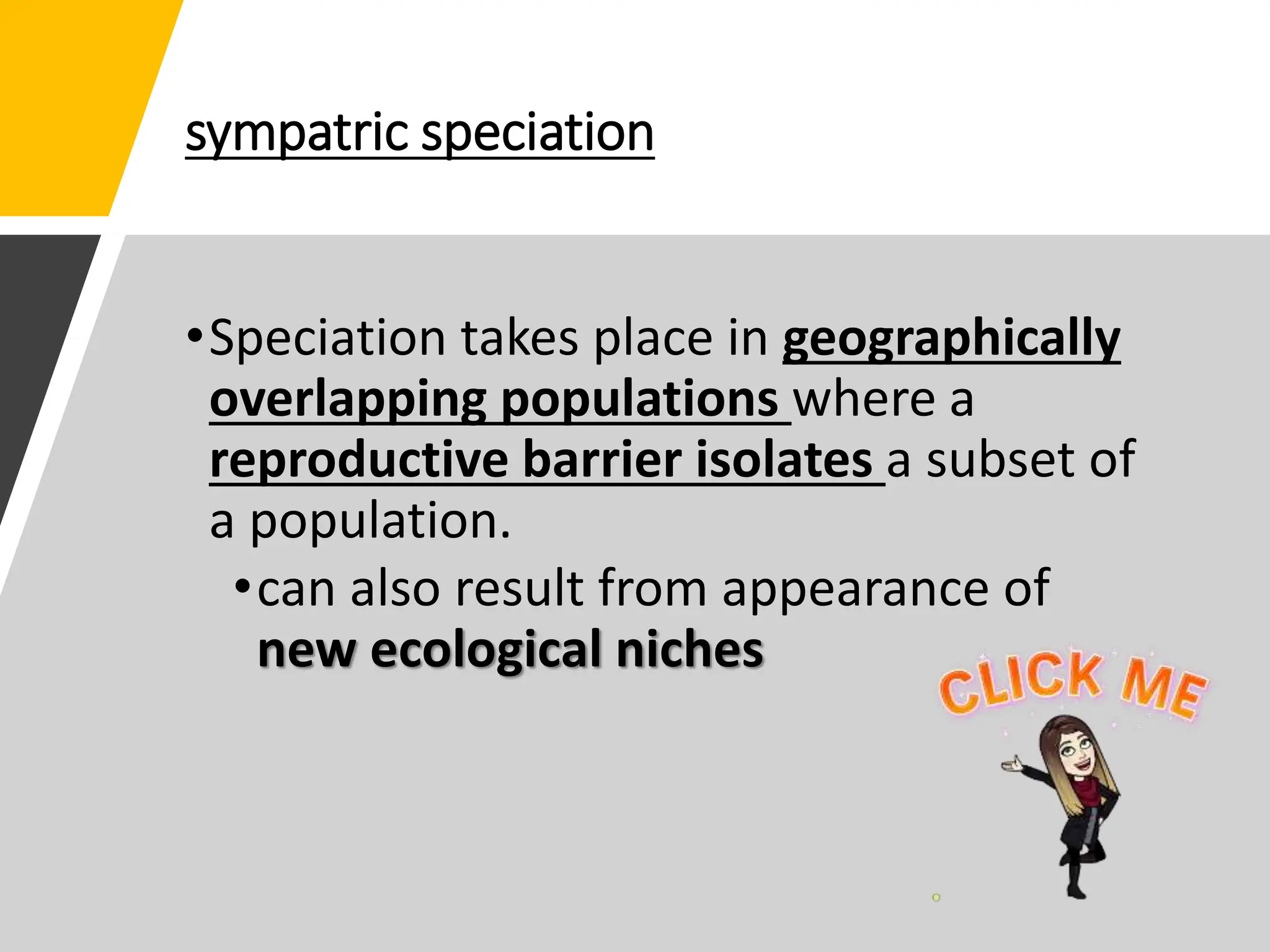 sympatric speciation
•Speciation takes place in geographically
overlapping populations where a
reproductive barrier isolates a subset of
a population.
•can also result from appearance of
new ecological niches
 