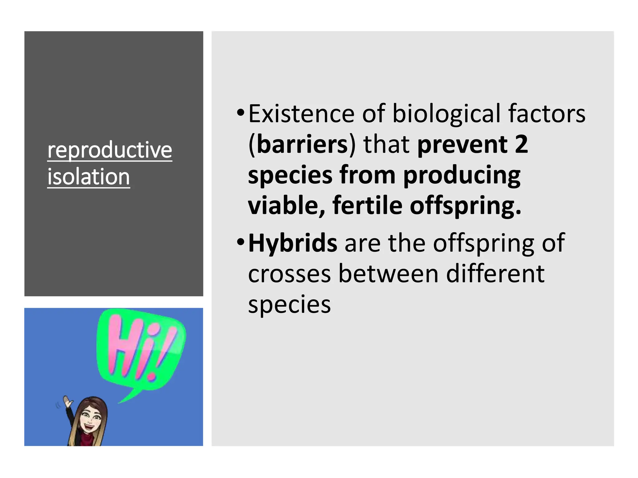 reproductive
isolation
•Existence of biological factors
(barriers) that prevent 2
species from producing
viable, fertile offspring.
•Hybrids are the offspring of
crosses between different
species
 