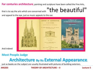 For centuries architecture, painting and sculpture have been called the Fine Arts,
that is to say the arts which are concerned with "the beautiful"
and appeal to the eye, just as music appeals to the ear.
And indeed
Most People Judge
Architecture By Its External Appearance,
just as books on the subject are usually illustrated with pictures of building exteriors.
.
.
AR6203 THEORY OF ARCHITECTURE – II Lecture 5
 