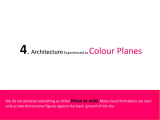 4. ArchitectureExperienced as Colour Planes
We do not perceive everything as either Mass or void. Many cloud formations are seen
only as two-dimensional figures against the back- ground of the sky.
 