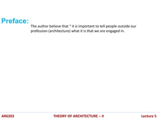 Preface:
The author believe that “ it is important to tell people outside our
profession (architecture) what it is that we are engaged in.
AR6203 THEORY OF ARCHITECTURE – II Lecture 5
 