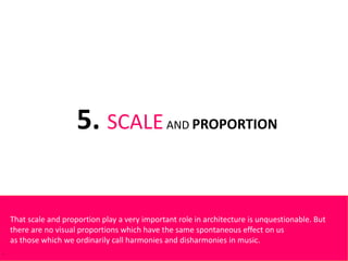 5. SCALEAND PROPORTION
That scale and proportion play a very important role in architecture is unquestionable. But
there are no visual proportions which have the same spontaneous effect on us
as those which we ordinarily call harmonies and disharmonies in music.
 