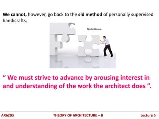 We cannot, however, go back to the old method of personally supervised
handicrafts.
“ We must strive to advance by arousing interest in
and understanding of the work the architect does ”.
AR6203 THEORY OF ARCHITECTURE – II Lecture 5
 