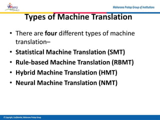 Types of Machine Translation
• There are four different types of machine
translation–
• Statistical Machine Translation (SMT)
• Rule-based Machine Translation (RBMT)
• Hybrid Machine Translation (HMT)
• Neural Machine Translation (NMT)
 