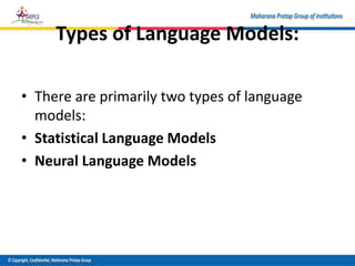 Types of Language Models:
• There are primarily two types of language
models:
• Statistical Language Models
• Neural Language Models
 