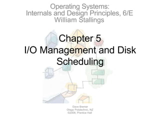 Chapter 5
I/O Management and Disk
Scheduling
Dave Bremer
Otago Polytechnic, NZ
©2008, Prentice Hall
Operating Systems:
Internals and Design Principles, 6/E
William Stallings
 