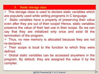 @2020 Presented By Y. N. D. Aravind 31
3. Static storage class
 This storage class is used to declare static variables wh...