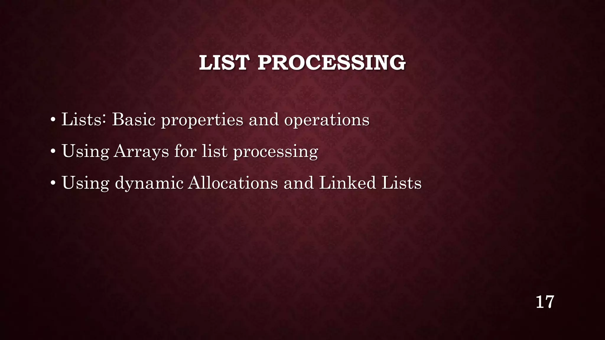 LIST PROCESSING
• Lists: Basic properties and operations
• Using Arrays for list processing
• Using dynamic Allocations and Linked Lists
17
 