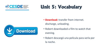 Unit 5: Vocabulary
• Download: transfer from internet.
discharge, unloading.
• Robert downloaded a film to watch that
evening.
• Robert descargó una película para verla por
la noche.
 