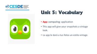 Unit 5: Vocabulary
• App: computing: application
• This app will give your snapshots a vintage
look.
• La app le dará a tus fotos un estilo vintage.
 