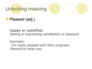 Unlocking meaning
Pleased (adj.)
happy or satisfied:
feeling or expressing satisfaction or pleasure
Example:
I'm really pleased with their progress.
Pleased to meet you.
 