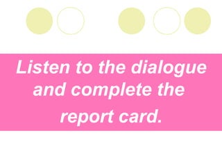 Listen to the dialogue
and complete the
report card.
 
