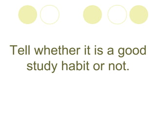 Tell whether it is a good
study habit or not.
 