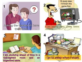 I’ll study later,I’ll study later,
I’ll finish thisI’ll finish this
game first.game first.
I am playing video games before
studying.
I go to sleep when I study.
1 2
3 4
 