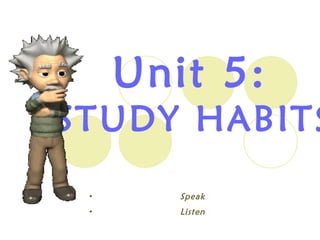 Unit 5:
STUDY HABITS
• Speak
• Listen
 
