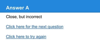 Answer A
Close, but incorrect
Click here for the next question
Click here to try again
 