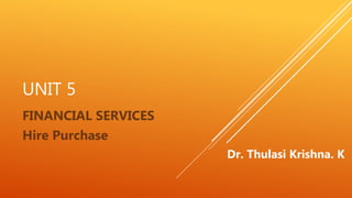 UNIT 5
FINANCIAL SERVICES
Hire Purchase
Dr. Thulasi Krishna. K
 