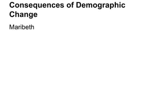 Consequences of Demographic
Change
Maribeth

 