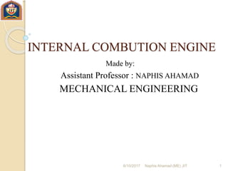 INTERNAL COMBUTION ENGINE
Made by:
Assistant Professor : NAPHIS AHAMAD
MECHANICAL ENGINEERING
6/10/2017 Naphis Ahamad (ME) JIT 1
 