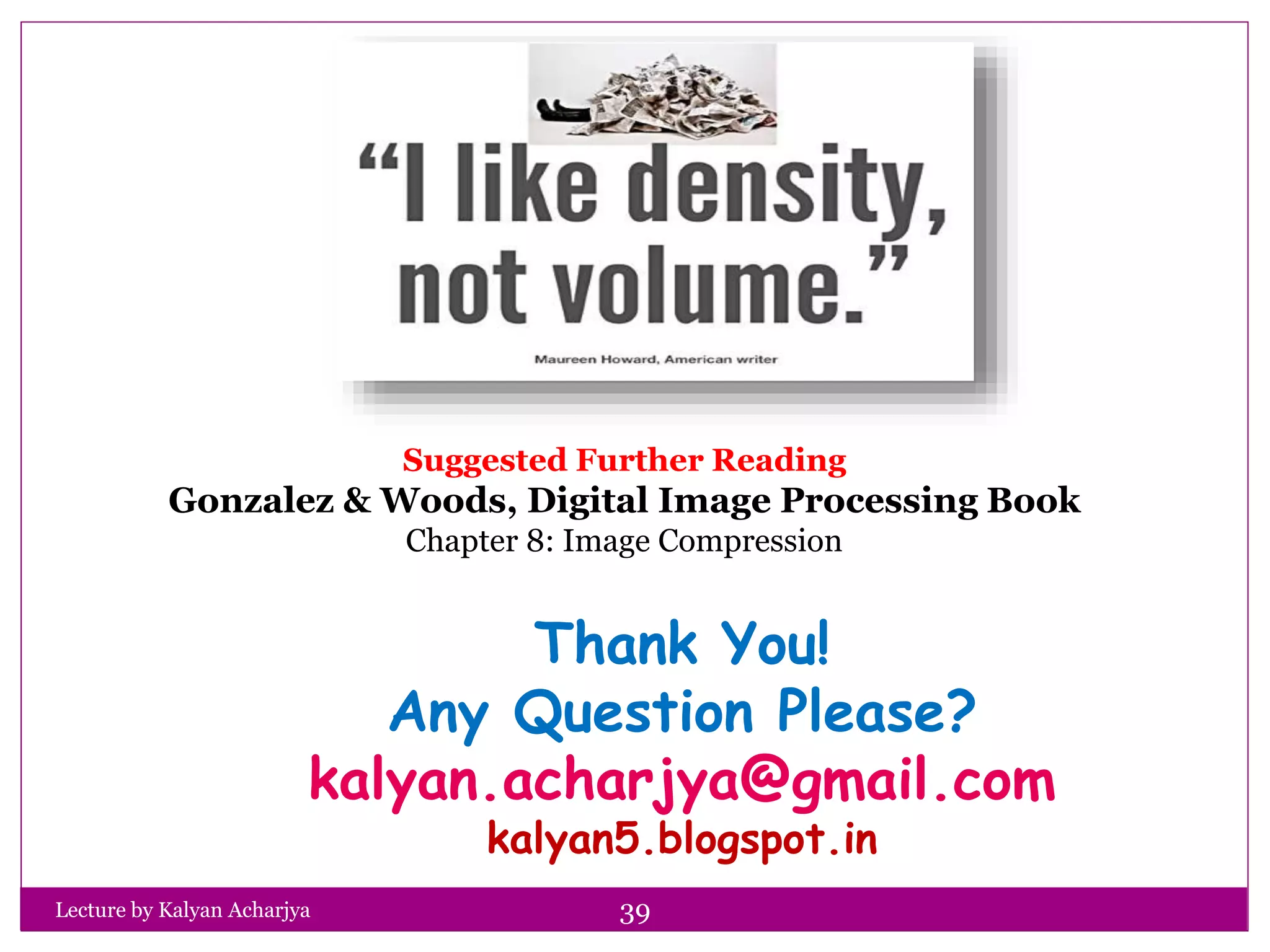 Thank You!
Any Question Please?
kalyan.acharjya@gmail.com
kalyan5.blogspot.in
Lecture by Kalyan Acharjya 39
Suggested Further Reading
Gonzalez & Woods, Digital Image Processing Book
Chapter 8: Image Compression
 
