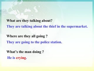 What are they talking about? They are talking about the thief in the supermarket. Where are they all going ? They are going to the police station. What’s the man doing ? He is  crying . 