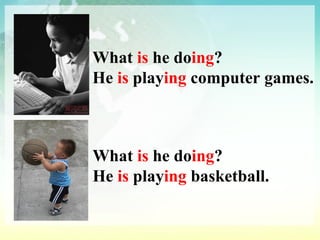 What  is  he do ing ? He  is  play ing  computer games. What  is  he do ing ? He  is  play ing  basketball. 