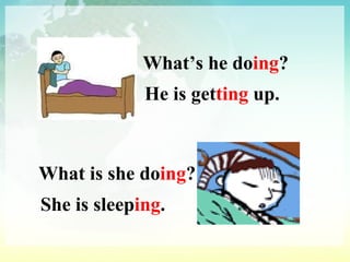 What’s he do ing ? He is get ting  up. What is she do ing ? She is sleep ing . 