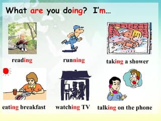 What  are  you do ing ?   I’ m … read ing run ning tak ing  a shower eat ing  breakfast watch ing  TV talk ing  on the phone 