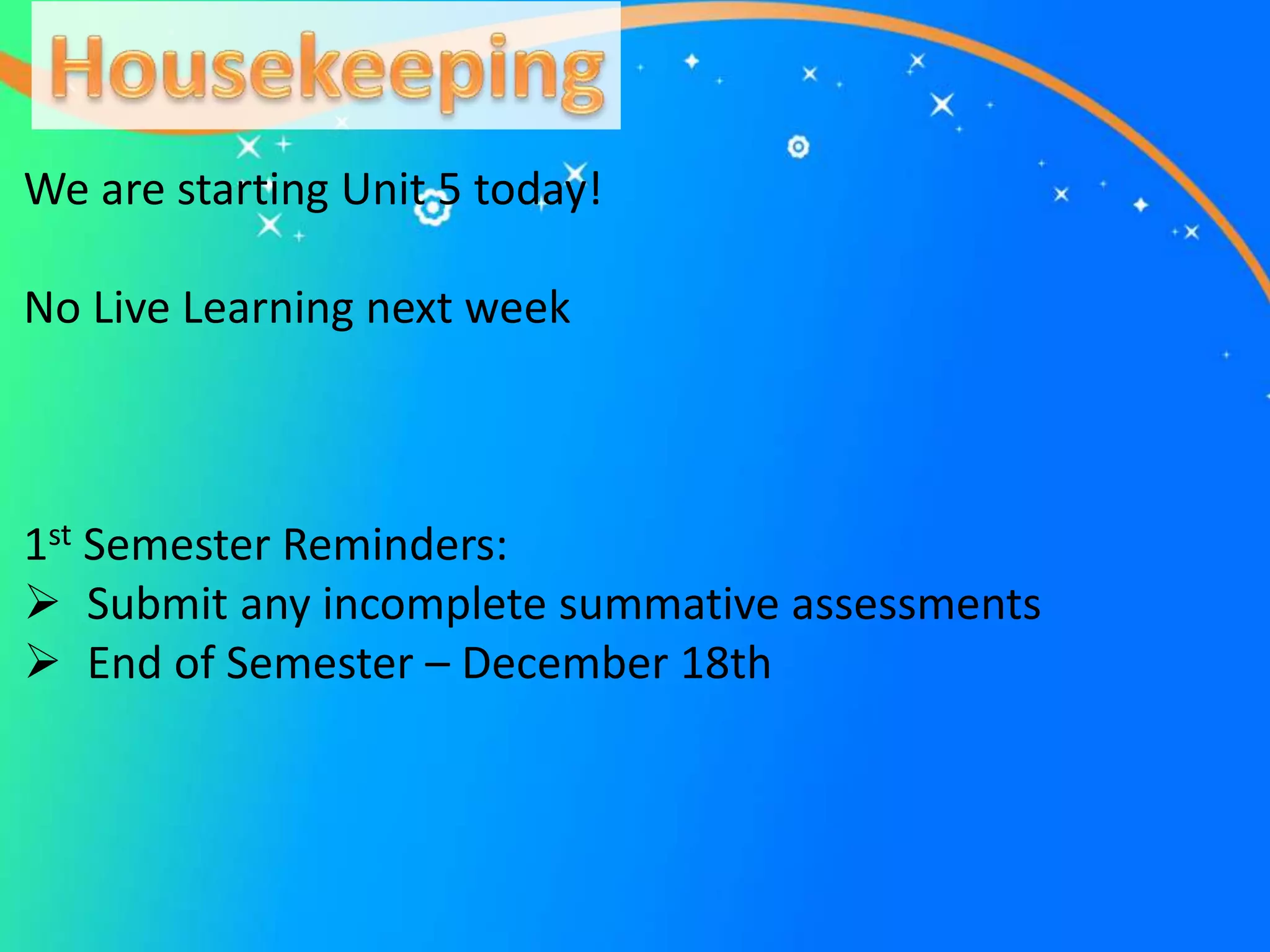 We are starting Unit 5 today!
No Live Learning next week
1st Semester Reminders:
 Submit any incomplete summative assessments
 End of Semester – December 18th
 