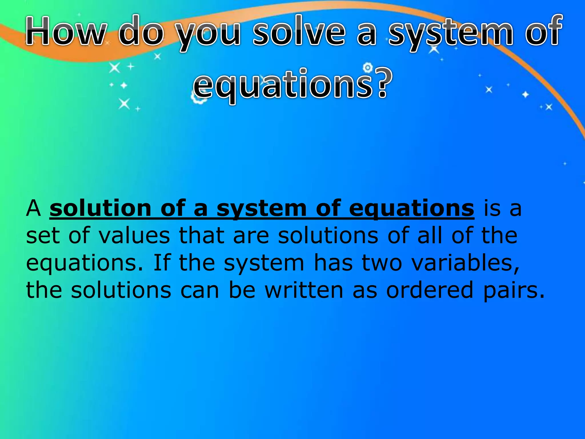 A solution of a system of equations is a
set of values that are solutions of all of the
equations. If the system has two variables,
the solutions can be written as ordered pairs.
 